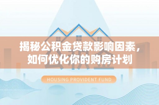 南京揭秘公积金贷款影响因素，如何优化你的购房计划