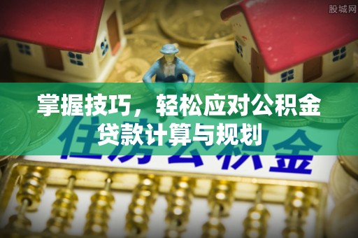 南京掌握技巧，轻松应对公积金贷款计算与规划