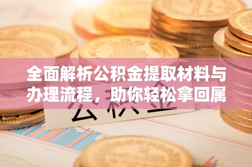 南京全面解析公积金提取材料与办理流程，助你轻松拿回属于自己的钱