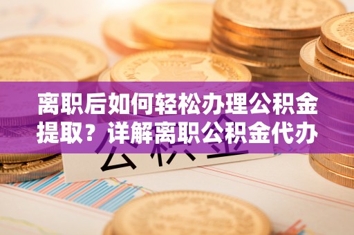 南京离职后如何轻松办理公积金提取？详解离职公积金代办提取流程