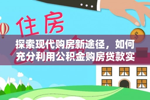 南京探索现代购房新途径，如何充分利用公积金购房贷款实现置业梦想