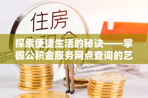 南京探索便捷生活的秘诀——掌握公积金服务网点查询的艺术