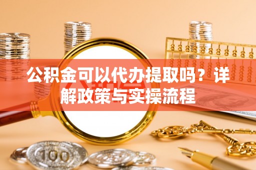南京公积金可以代办提取吗？详解政策与实操流程