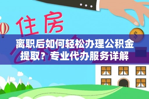 南京离职后如何轻松办理公积金提取？专业代办服务详解