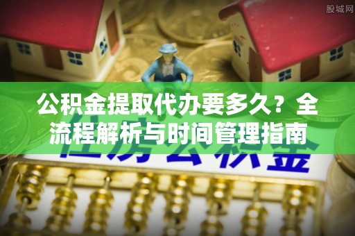 南京公积金提取代办要多久？全流程解析与时间管理指南