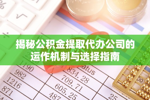 南京揭秘公积金提取代办公司的运作机制与选择指南