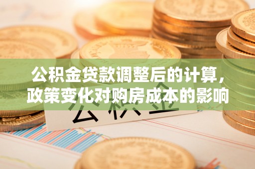 南京公积金贷款调整后的计算，政策变化对购房成本的影响与应对策略
