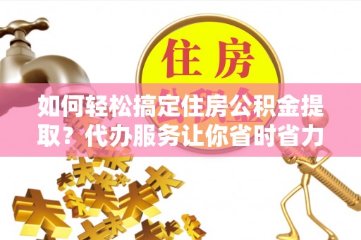 南京如何轻松搞定住房公积金提取？代办服务让你省时省力