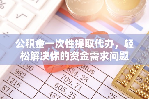 南京公积金一次性提取代办，轻松解决你的资金需求问题