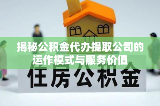 南京揭秘公积金代办提取公司的运作模式与服务价值