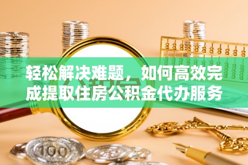 南京轻松解决难题，如何高效完成提取住房公积金代办服务