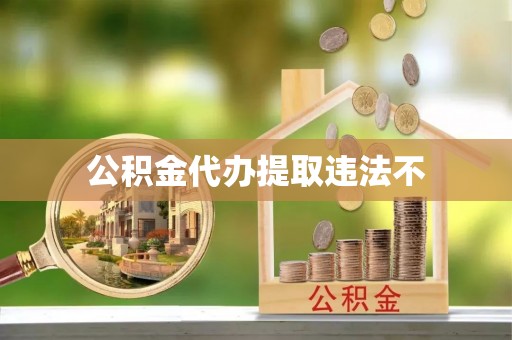 南京公积金代办提取违法不