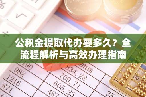 南京公积金提取代办要多久？全流程解析与高效办理指南