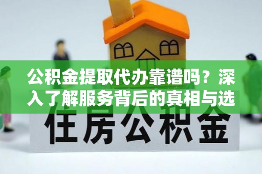 南京公积金提取代办靠谱吗？深入了解服务背后的真相与选择指南