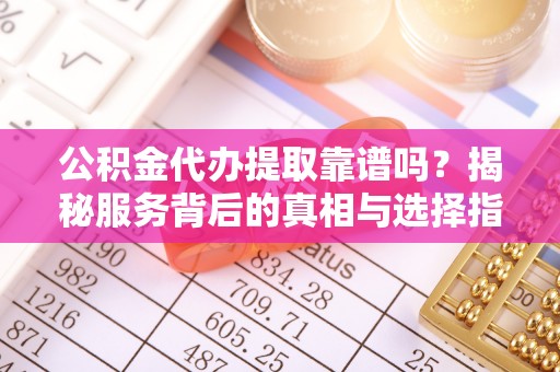 南京公积金代办提取靠谱吗？揭秘服务背后的真相与选择指南