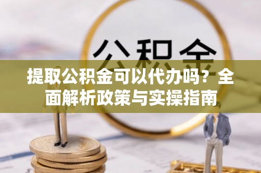 南京提取公积金可以代办吗？全面解析政策与实操指南