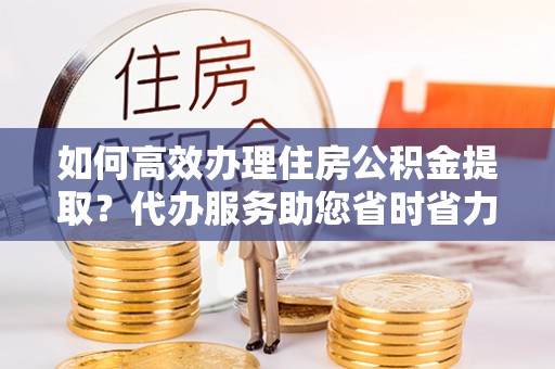 南京如何高效办理住房公积金提取？代办服务助您省时省力