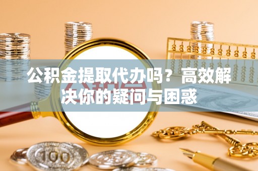 南京公积金提取代办吗？高效解决你的疑问与困惑