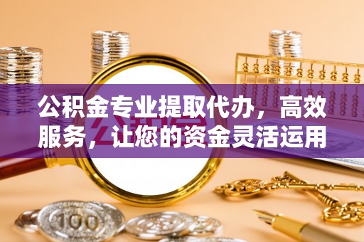 南京公积金专业提取代办，高效服务，让您的资金灵活运用