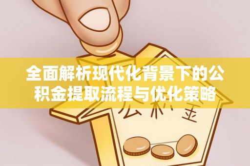 南京全面解析现代化背景下的公积金提取流程与优化策略