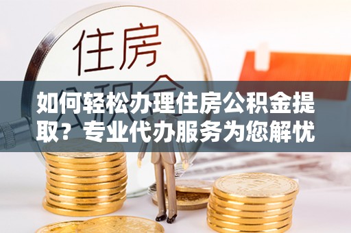 南京如何轻松办理住房公积金提取？专业代办服务为您解忧