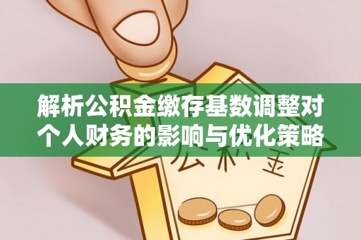 南京解析公积金缴存基数调整对个人财务的影响与优化策略