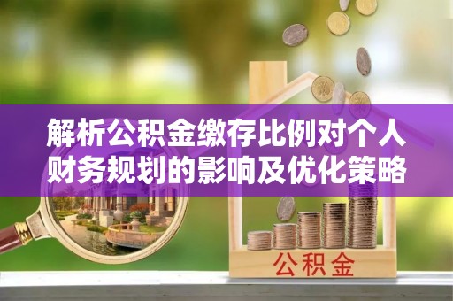 南京解析公积金缴存比例对个人财务规划的影响及优化策略