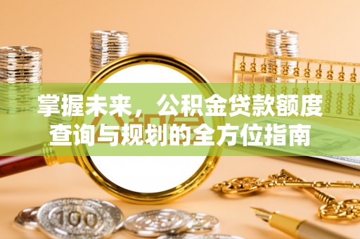南京掌握未来，公积金贷款额度查询与规划的全方位指南