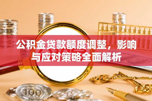 南京公积金贷款额度调整，影响与应对策略全面解析
