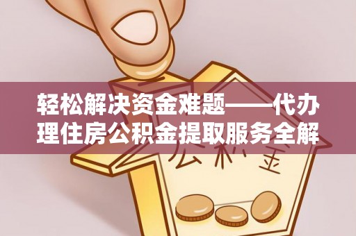 南京轻松解决资金难题——代办理住房公积金提取服务全解析