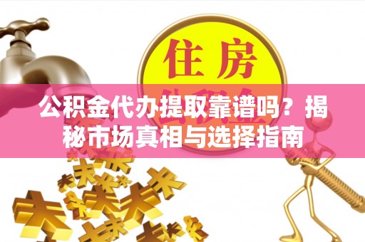 南京公积金代办提取靠谱吗？揭秘市场真相与选择指南