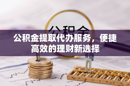南京公积金提取代办服务，便捷高效的理财新选择