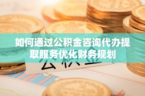 南京如何通过公积金咨询代办提取服务优化财务规划