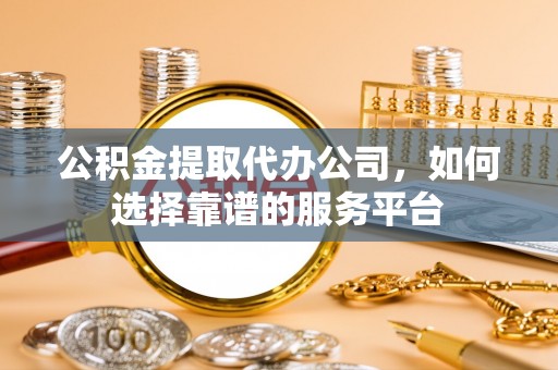 南京公积金提取代办公司，如何选择靠谱的服务平台