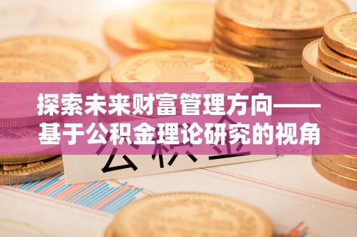 南京探索未来财富管理方向——基于公积金理论研究的视角