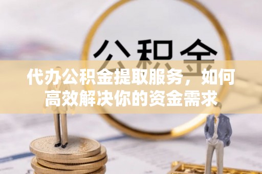 南京代办公积金提取服务，如何高效解决你的资金需求