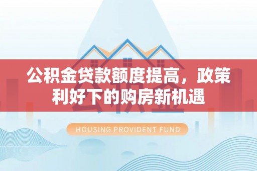 南京公积金贷款额度提高，政策利好下的购房新机遇