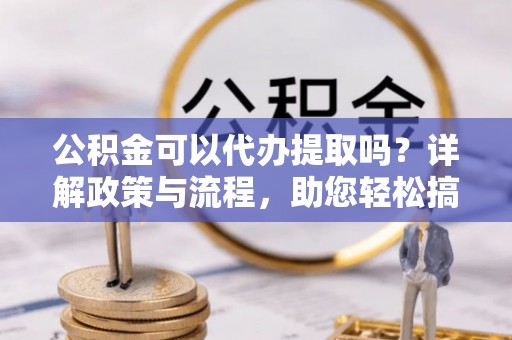 南京公积金可以代办提取吗？详解政策与流程，助您轻松搞定！