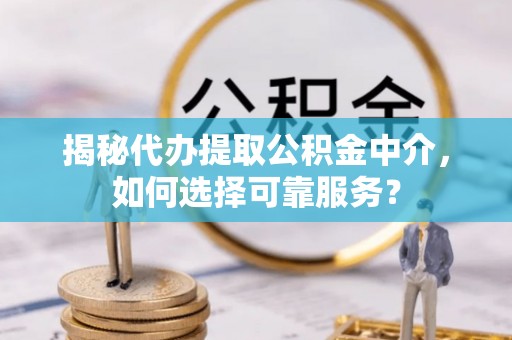 南京揭秘代办提取公积金中介，如何选择可靠服务？