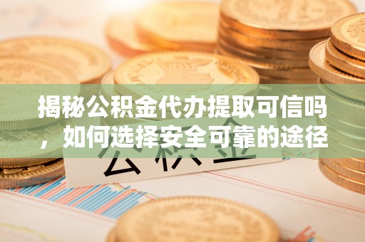 南京揭秘公积金代办提取可信吗，如何选择安全可靠的途径