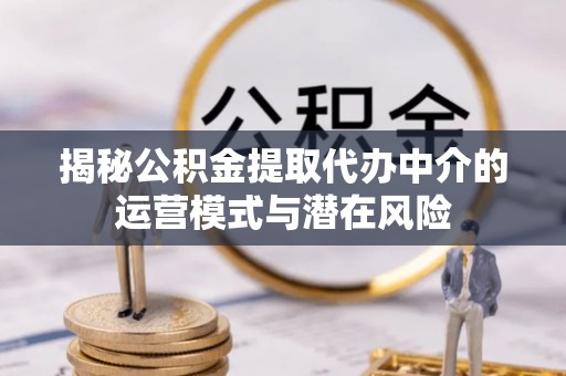 南京揭秘公积金提取代办中介的运营模式与潜在风险