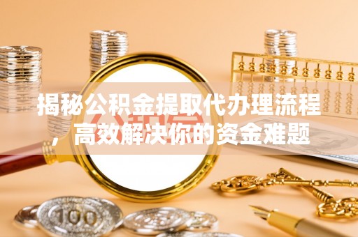 南京揭秘公积金提取代办理流程，高效解决你的资金难题