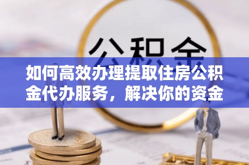 南京如何高效办理提取住房公积金代办服务，解决你的资金需求