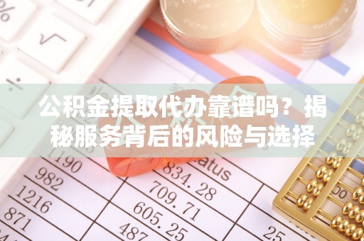 南京公积金提取代办靠谱吗？揭秘服务背后的风险与选择