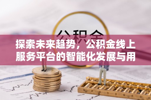 南京探索未来趋势，公积金线上服务平台的智能化发展与用户便利性提升