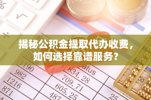 南京揭秘公积金提取代办收费，如何选择靠谱服务？