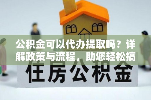 南京公积金可以代办提取吗？详解政策与流程，助您轻松搞定！