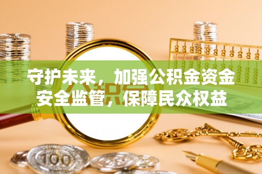 南京守护未来，加强公积金资金安全监管，保障民众权益