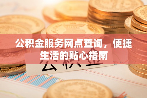 南京公积金服务网点查询，便捷生活的贴心指南
