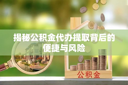 南京揭秘公积金代办提取背后的便捷与风险
